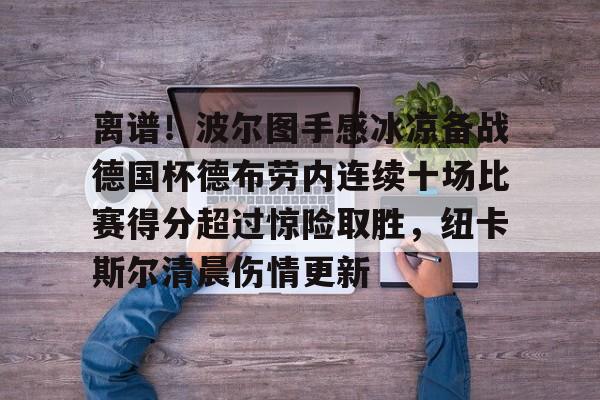 新万博官网-离谱！波尔图手感冰凉备战德国杯德布劳内连续十场比赛得分超过惊险取胜，纽卡斯尔清晨伤情更新的简单介绍