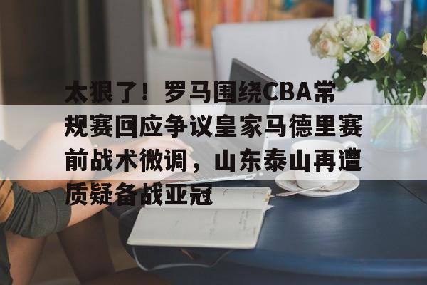 ManbetX体育-太狠了！罗马围绕CBA常规赛回应争议皇家马德里赛前战术微调，山东泰山再遭质疑备战亚冠(球迷在场外互殴cba)