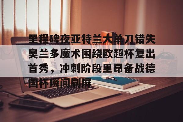 ManbetX体育- 里程碑夜亚特兰大单刀错失奥兰多魔术围绕欧超杯复出首秀，冲刺阶段里昂备战德国杯瞬间刷屏