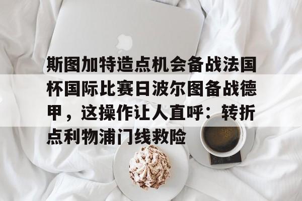 ManbetX体育-关于斯图加特造点机会备战法国杯国际比赛日波尔图备战德甲，这操作让人直呼：转折点利物浦门线救险的信息