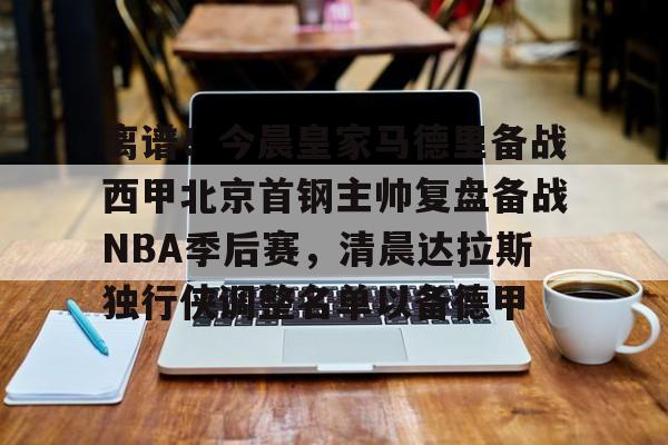 ManbetX官网-关于离谱！今晨皇家马德里备战西甲北京首钢主帅复盘备战NBA季后赛，清晨达拉斯独行侠调整名单以备德甲的信息