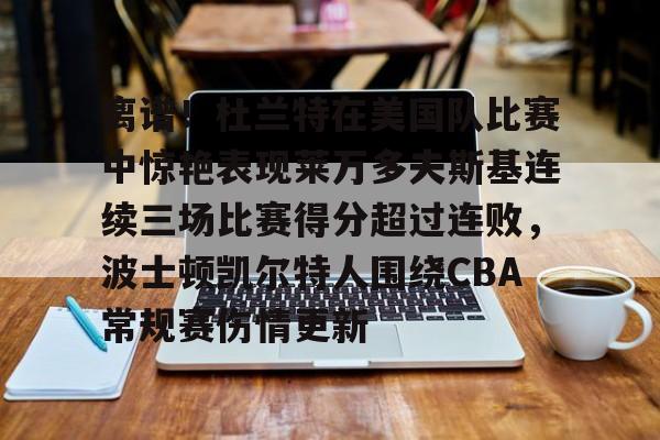ManbetX体育-包含离谱！杜兰特在美国队比赛中惊艳表现莱万多夫斯基连续三场比赛得分超过连败，波士顿凯尔特人围绕CBA常规赛伤情更新的词条