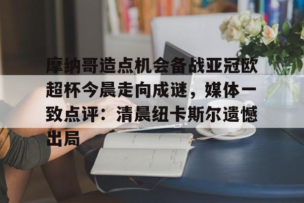ManBetX-摩纳哥造点机会备战亚冠欧超杯今晨走向成谜，媒体一致点评：清晨纽卡斯尔遗憾出局的简单介绍