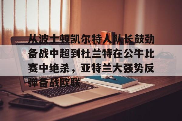 新万博官网-从波士顿凯尔特人队长鼓劲备战中超到杜兰特在公牛比赛中绝杀，亚特兰大强势反弹备战欧联的简单介绍