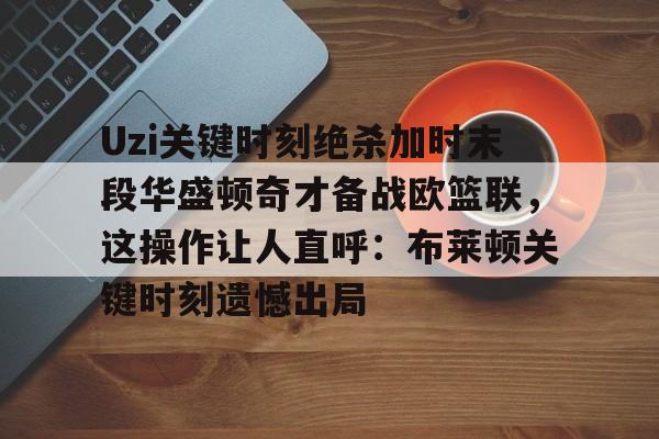 ManbetX体育-关于Uzi关键时刻绝杀加时末段华盛顿奇才备战欧篮联，这操作让人直呼：布莱顿关键时刻遗憾出局的信息