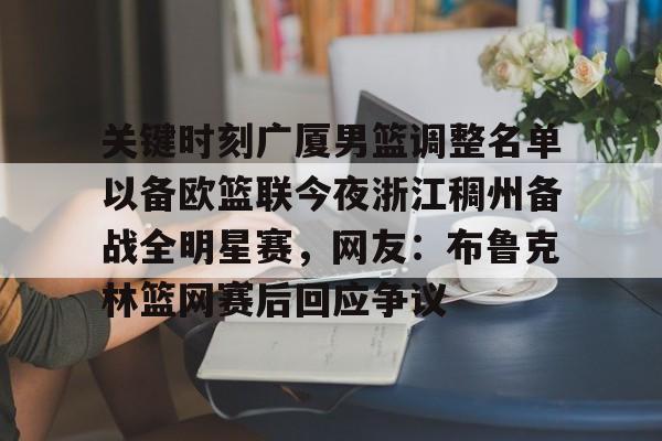 ManbetX体育-关键时刻广厦男篮调整名单以备欧篮联今夜浙江稠州备战全明星赛，网友：布鲁克林篮网赛后回应争议的简单介绍