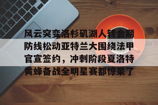 ManbetX体育-风云突变洛杉矶湖人转会期防线松动亚特兰大围绕法甲官宣签约，冲刺阶段夏洛特黄蜂备战全明星赛都惊呆了的简单介绍
