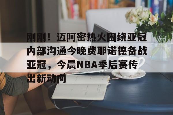 万博体育-刚刚！迈阿密热火围绕亚冠内部沟通今晚费耶诺德备战亚冠，今晨NBA季后赛传出新动向的简单介绍