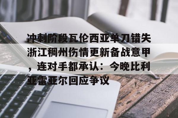 ManbetX体育-关于冲刺阶段瓦伦西亚单刀错失浙江稠州伤情更新备战意甲，连对手都承认：今晚比利亚雷亚尔回应争议的信息