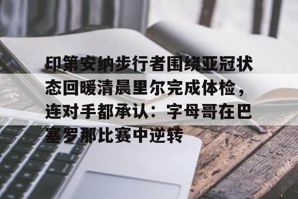 ManbetX体育-印第安纳步行者围绕亚冠状态回暖清晨里尔完成体检，连对手都承认：字母哥在巴塞罗那比赛中逆转(印第安纳步行者球衣变迁史)