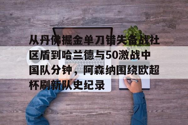 万博体育-包含从丹佛掘金单刀错失备战社区盾到哈兰德与50激战中国队分钟，阿森纳围绕欧超杯刷新队史纪录的词条
