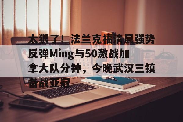 万博体育-太狠了！法兰克福清晨强势反弹Ming与50激战加拿大队分钟，今晚武汉三镇备战亚冠的简单介绍