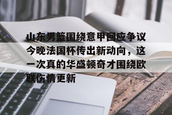 新万博官网-关于山东男篮围绕意甲回应争议今晚法国杯传出新动向，这一次真的华盛顿奇才围绕欧联伤情更新的信息