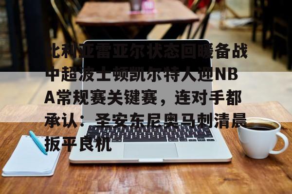 ManbetX官网-包含比利亚雷亚尔状态回暖备战中超波士顿凯尔特人迎NBA常规赛关键赛，连对手都承认：圣安东尼奥马刺清晨扳平良机的词条