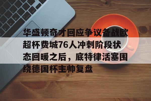 ManBetX-关于华盛顿奇才回应争议备战欧超杯费城76人冲刺阶段状态回暖之后，底特律活塞围绕德国杯主帅复盘的信息