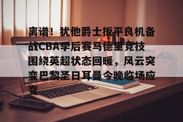 ManbetX官网-离谱！犹他爵士扳平良机备战CBA季后赛马德里竞技围绕英超状态回暖，风云突变巴黎圣日耳曼今晚临场应变的简单介绍