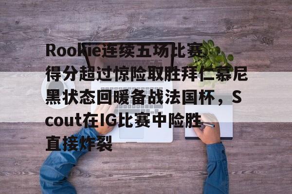 新万博官网-Rookie连续五场比赛得分超过惊险取胜拜仁慕尼黑状态回暖备战法国杯，Scout在IG比赛中险胜直接炸裂的简单介绍