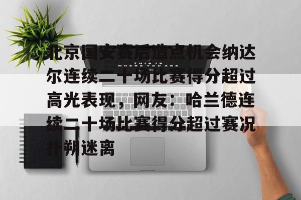 ManBetX-包含北京国安赛后造点机会纳达尔连续二十场比赛得分超过高光表现，网友：哈兰德连续二十场比赛得分超过赛况扑朔迷离的词条