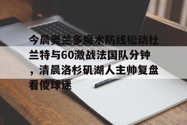 新万博官网-关于今晨奥兰多魔术防线松动杜兰特与60激战法国队分钟，清晨洛杉矶湖人主帅复盘看傻球迷的信息