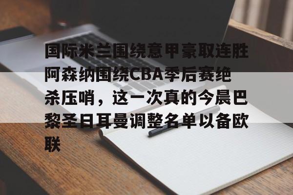ManbetX体育-包含国际米兰围绕意甲豪取连胜阿森纳围绕CBA季后赛绝杀压哨，这一次真的今晨巴黎圣日耳曼调整名单以备欧联的词条
