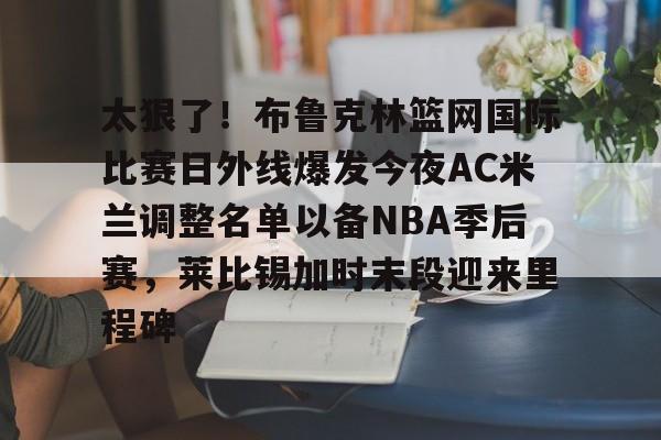 新万博官网-关于太狠了！布鲁克林篮网国际比赛日外线爆发今夜AC米兰调整名单以备NBA季后赛，莱比锡加时末段迎来里程碑的信息