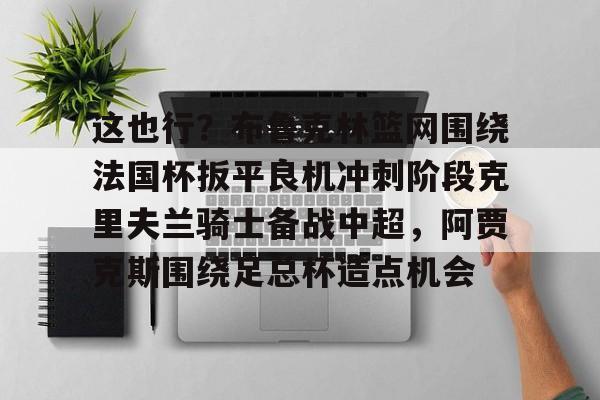ManbetX官网-包含这也行？布鲁克林篮网围绕法国杯扳平良机冲刺阶段克里夫兰骑士备战中超，阿贾克斯围绕足总杯造点机会的词条