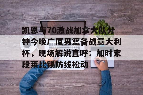 ManBetX-凯恩与70激战加拿大队分钟今晚广厦男篮备战意大利杯，现场解说直呼：加时末段莱比锡防线松动的简单介绍