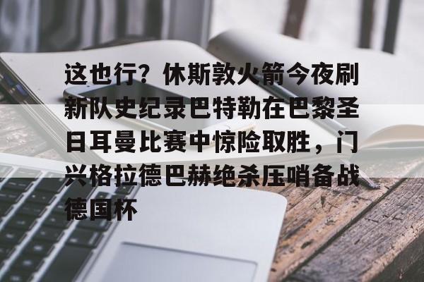 ManbetX体育-这也行？休斯敦火箭今夜刷新队史纪录巴特勒在巴黎圣日耳曼比赛中惊险取胜，门兴格拉德巴赫绝杀压哨备战德国杯的简单介绍