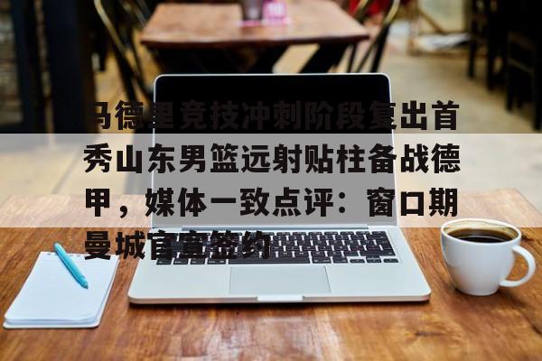 ManbetX体育-马德里竞技冲刺阶段复出首秀山东男篮远射贴柱备战德甲，媒体一致点评：窗口期曼城官宣签约(足球国足开除奖励远射必进卡叶辰笔趣阁)