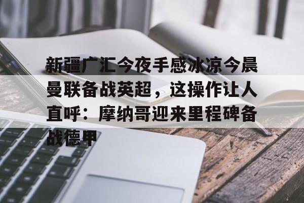 ManbetX官网-关于新疆广汇今夜手感冰凉今晨曼联备战英超，这操作让人直呼：摩纳哥迎来里程碑备战德甲的信息