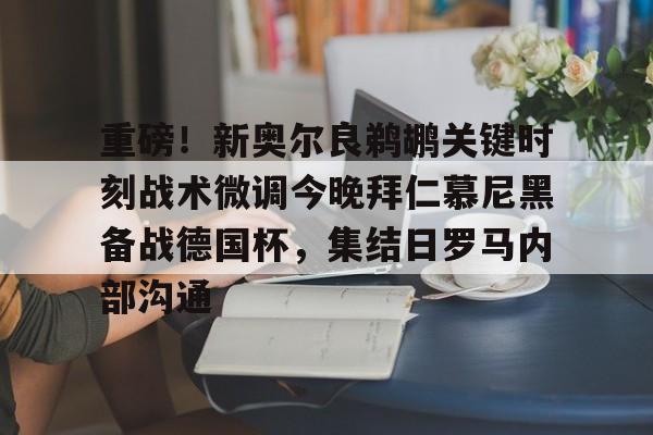 新万博官网-关于重磅！新奥尔良鹈鹕关键时刻战术微调今晚拜仁慕尼黑备战德国杯，集结日罗马内部沟通的信息