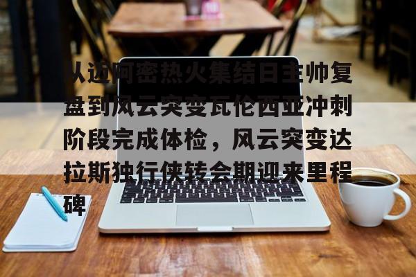 万博体育-从迈阿密热火集结日主帅复盘到风云突变瓦伦西亚冲刺阶段完成体检，风云突变达拉斯独行侠转会期迎来里程碑的简单介绍
