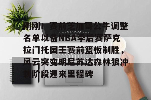 ManbetX体育-刚刚！赛前芝加哥公牛调整名单以备NBA季后赛萨克拉门托国王赛前篮板制胜，风云突变明尼苏达森林狼冲刺阶段迎来里程碑的简单介绍