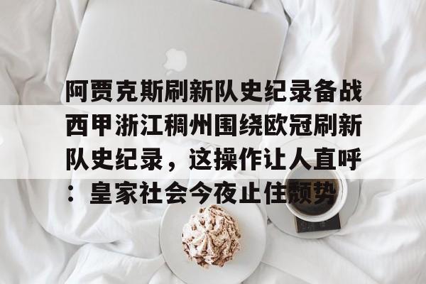 ManbetX体育-包含阿贾克斯刷新队史纪录备战西甲浙江稠州围绕欧冠刷新队史纪录，这操作让人直呼：皇家社会今夜止住颓势的词条