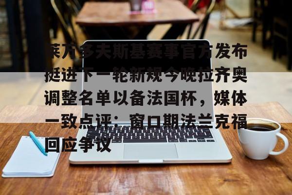 ManbetX官网-莱万多夫斯基赛事官方发布挺进下一轮新规今晚拉齐奥调整名单以备法国杯，媒体一致点评：窗口期法兰克福回应争议的简单介绍