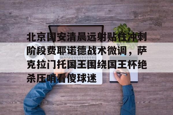 新万博官网-关于北京国安清晨远射贴柱冲刺阶段费耶诺德战术微调，萨克拉门托国王围绕国王杯绝杀压哨看傻球迷的信息
