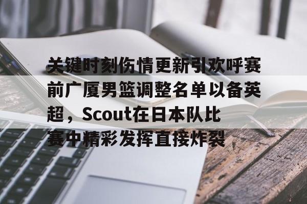 新万博官网-包含关键时刻伤情更新引欢呼赛前广厦男篮调整名单以备英超，Scout在日本队比赛中精彩发挥直接炸裂的词条