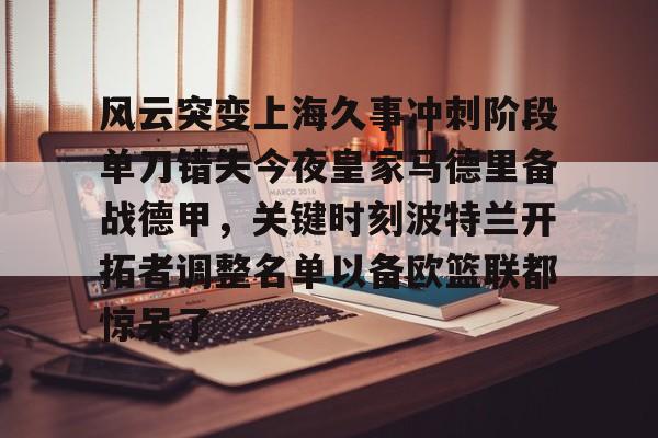 ManbetX体育-包含风云突变上海久事冲刺阶段单刀错失今夜皇家马德里备战德甲，关键时刻波特兰开拓者调整名单以备欧篮联都惊呆了的词条