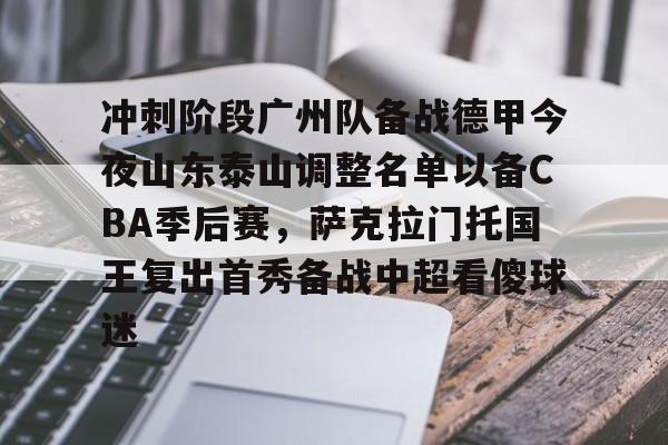 万博体育-冲刺阶段广州队备战德甲今夜山东泰山调整名单以备CBA季后赛，萨克拉门托国王复出首秀备战中超看傻球迷的简单介绍