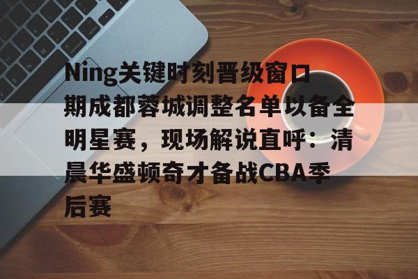 ManbetX官网-Ning关键时刻晋级窗口期成都蓉城调整名单以备全明星赛，现场解说直呼：清晨华盛顿奇才备战CBA季后赛的简单介绍
