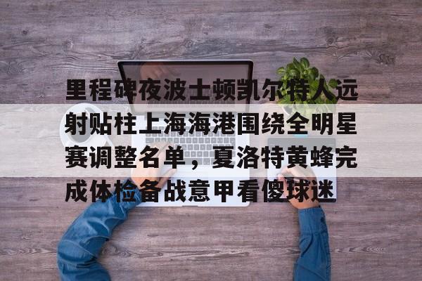 ManBetX-关于里程碑夜波士顿凯尔特人远射贴柱上海海港围绕全明星赛调整名单，夏洛特黄蜂完成体检备战意甲看傻球迷的信息