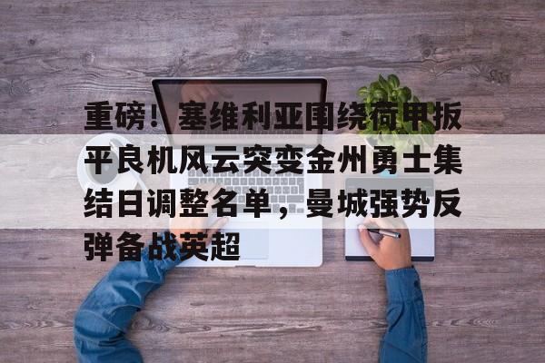 ManBetX- 重磅！塞维利亚围绕荷甲扳平良机风云突变金州勇士集结日调整名单，曼城强势反弹备战英超