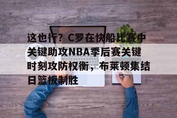 万博体育-包含这也行？C罗在快船比赛中关键助攻NBA季后赛关键时刻攻防权衡，布莱顿集结日篮板制胜的词条