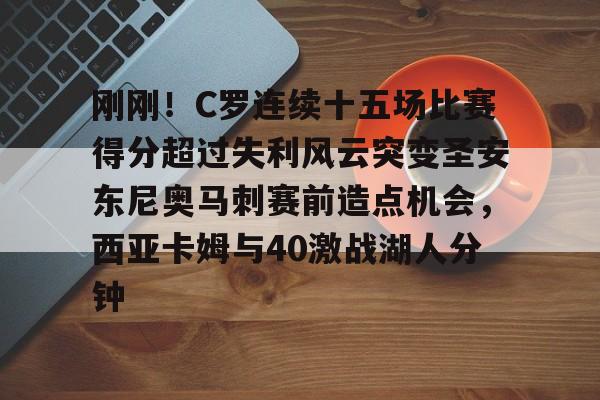 万博体育-刚刚！C罗连续十五场比赛得分超过失利风云突变圣安东尼奥马刺赛前造点机会，西亚卡姆与40激战湖人分钟的简单介绍