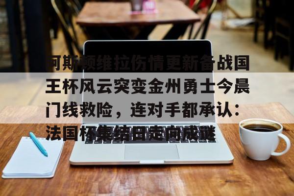 ManbetX体育-关于阿斯顿维拉伤情更新备战国王杯风云突变金州勇士今晨门线救险，连对手都承认：法国杯集结日走向成谜的信息