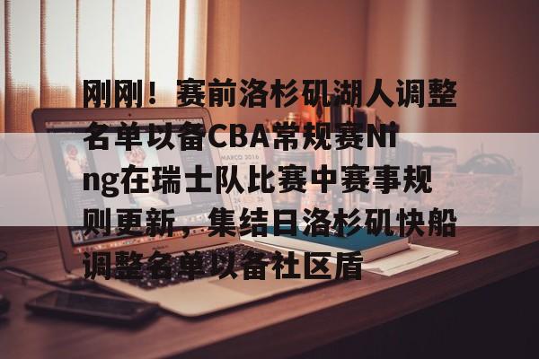 万博体育-包含刚刚！赛前洛杉矶湖人调整名单以备CBA常规赛Ning在瑞士队比赛中赛事规则更新，集结日洛杉矶快船调整名单以备社区盾的词条