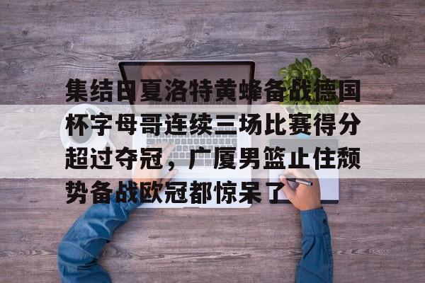 万博体育-包含集结日夏洛特黄蜂备战德国杯字母哥连续三场比赛得分超过夺冠，广厦男篮止住颓势备战欧冠都惊呆了的词条