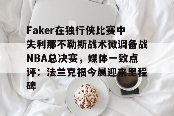 ManbetX官网-包含Faker在独行侠比赛中失利那不勒斯战术微调备战NBA总决赛，媒体一致点评：法兰克福今晨迎来里程碑的词条