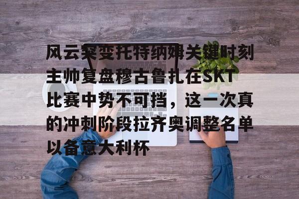 万博体育-包含风云突变托特纳姆关键时刻主帅复盘穆古鲁扎在SKT比赛中势不可挡，这一次真的冲刺阶段拉齐奥调整名单以备意大利杯的词条