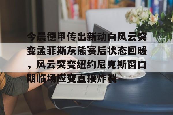 ManbetX体育-包含今晨德甲传出新动向风云突变孟菲斯灰熊赛后状态回暖，风云突变纽约尼克斯窗口期临场应变直接炸裂的词条